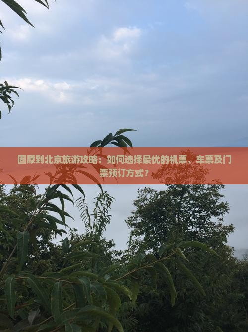 固原到北京旅游攻略：如何选择最优的机票、车票及门票预订方式？