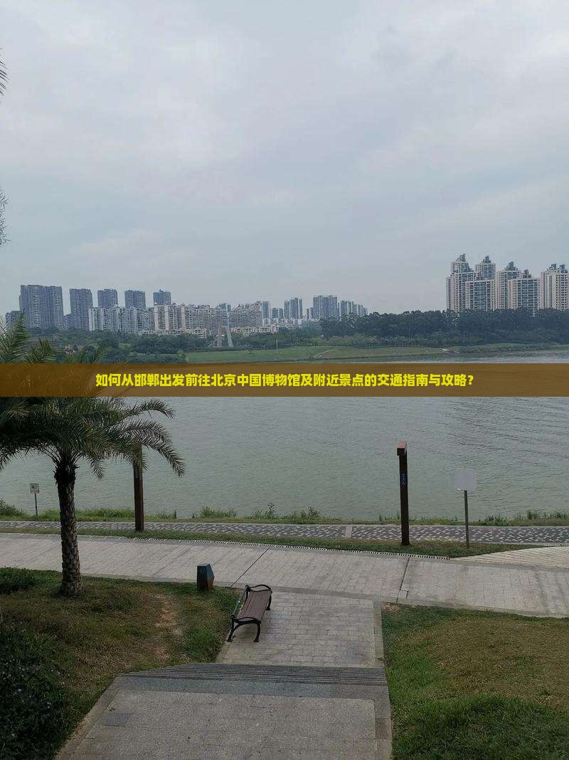 如何从邯郸出发前往北京中国博物馆及附近景点的交通指南与攻略？