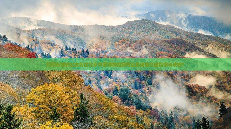 如何从邯郸出发前往北京中国博物馆及附近景点的交通指南与攻略？