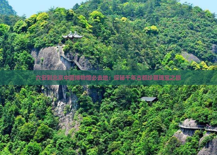 六安到北京中国博物馆必去地：探秘千年古都珍藏瑰宝之旅