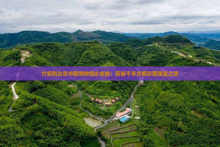 六安到北京中国博物馆必去地：探秘千年古都珍藏瑰宝之旅