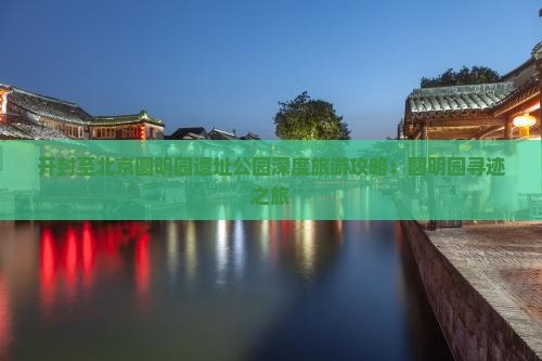 开封至北京圆明园遗址公园深度旅游攻略：圆明园寻迹之旅
