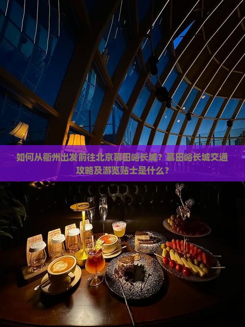 如何从衢州出发前往北京慕田峪长城？慕田峪长城交通攻略及游览贴士是什么？