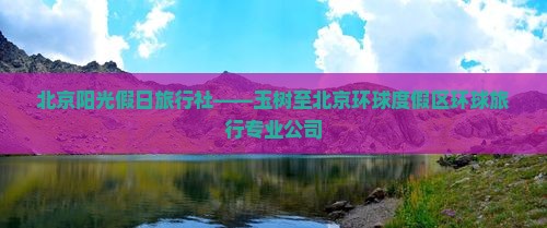 北京阳光假日旅行社——玉树至北京环球度假区环球旅行专业公司