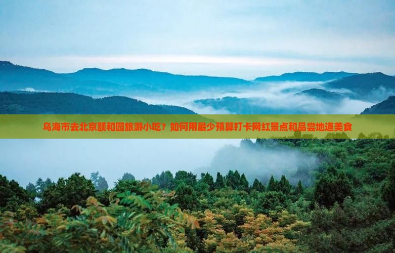 乌海市去北京颐和园旅游小吃？如何用最少预算打卡网红景点和品尝地道美食