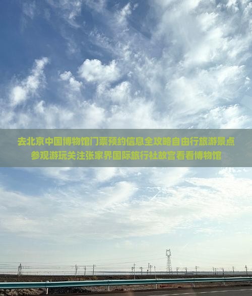 去北京中国博物馆门票预约信息全攻略自由行旅游景点参观游玩关注张家界国际旅行社故宫看看博物馆