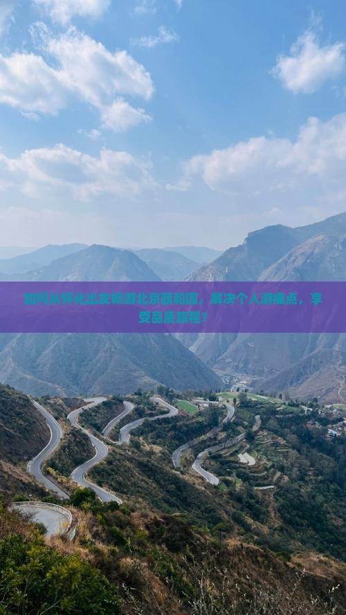 如何从怀化出发畅游北京颐和园，解决个人游痛点，享受品质旅程？