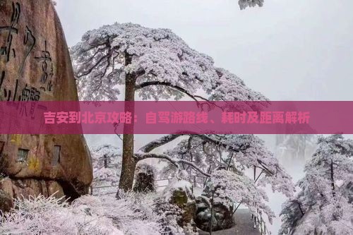 吉安到北京攻略：自驾游路线、耗时及距离解析