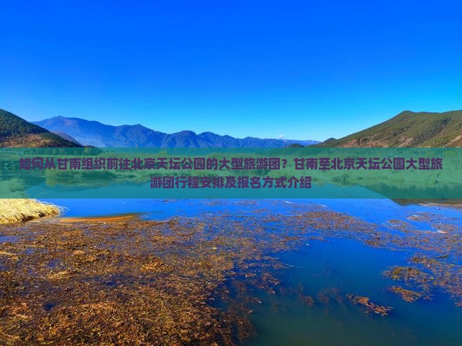 如何从甘南组织前往北京天坛公园的大型旅游团？甘南至北京天坛公园大型旅游团行程安排及报名方式介绍