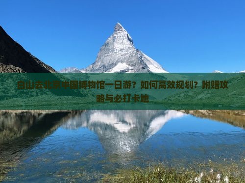 白山去北京中国博物馆一日游？如何高效规划？附赠攻略与必打卡地