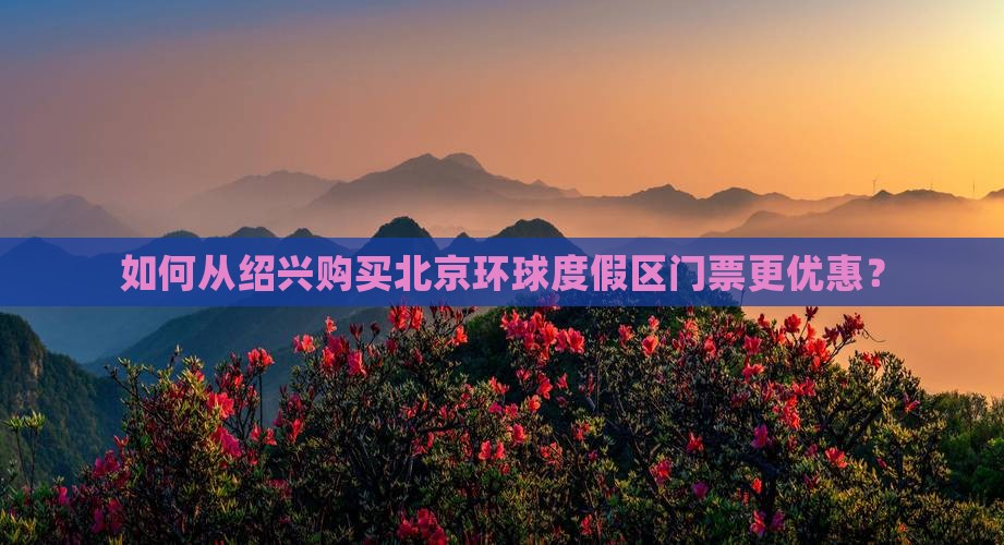 如何从绍兴购买北京环球度假区门票更优惠？