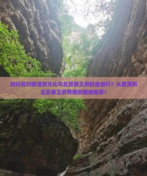 如何规划普洱茶文化与北京恭王府的自由行？从普洱到北京恭王府有哪些路线推荐？