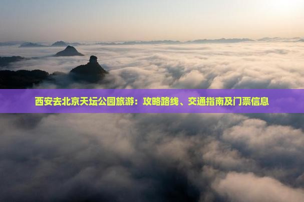 西安去北京天坛公园旅游：攻略路线、交通指南及门票信息