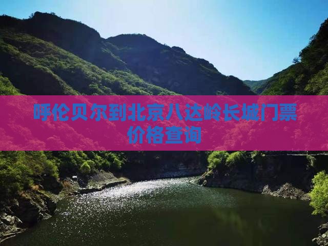 呼伦贝尔到北京八达岭长城门票价格查询