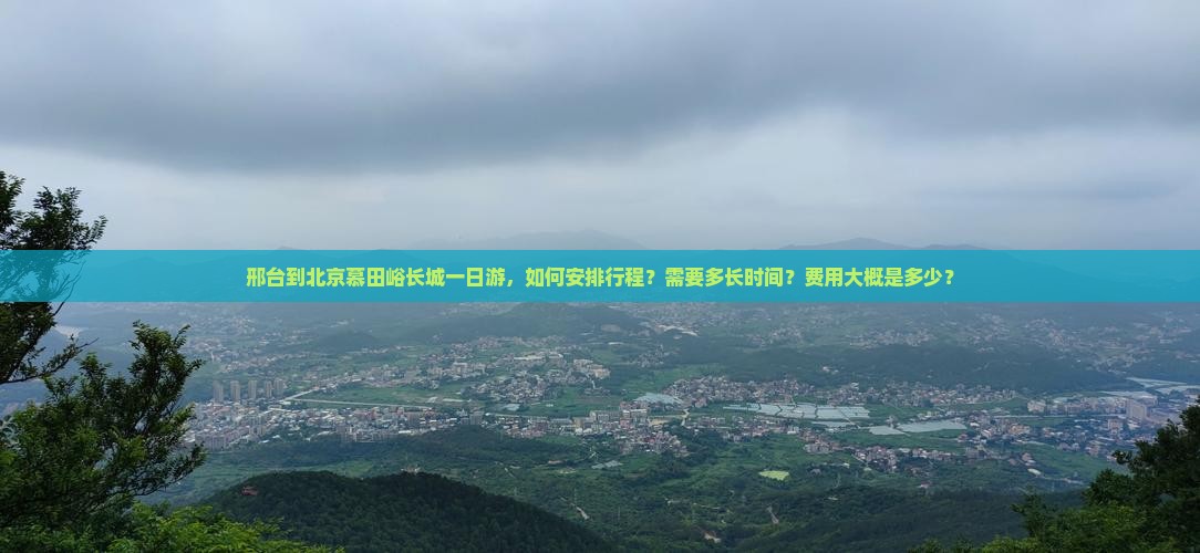 邢台到北京慕田峪长城一日游，如何安排行程？需要多长时间？费用大概是多少？