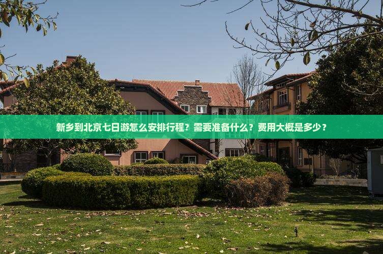 新乡到北京七日游怎么安排行程？需要准备什么？费用大概是多少？