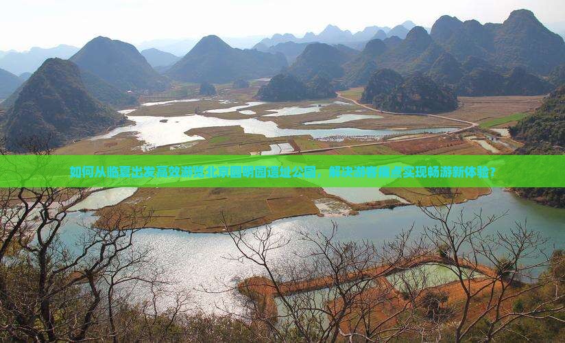如何从临夏出发高效游览北京圆明园遗址公园，解决游客痛点实现畅游新体验？