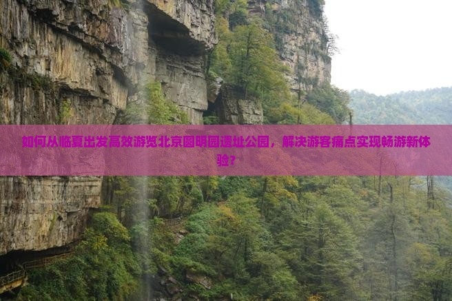 如何从临夏出发高效游览北京圆明园遗址公园，解决游客痛点实现畅游新体验？