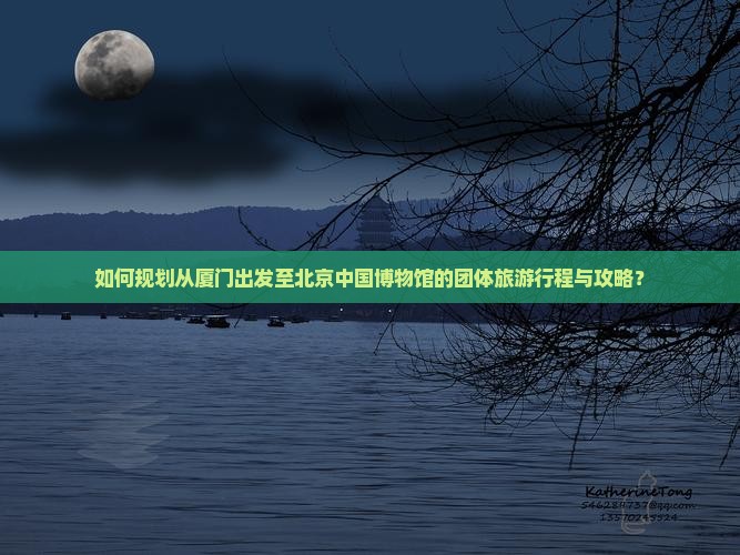 如何规划从厦门出发至北京中国博物馆的团体旅游行程与攻略？