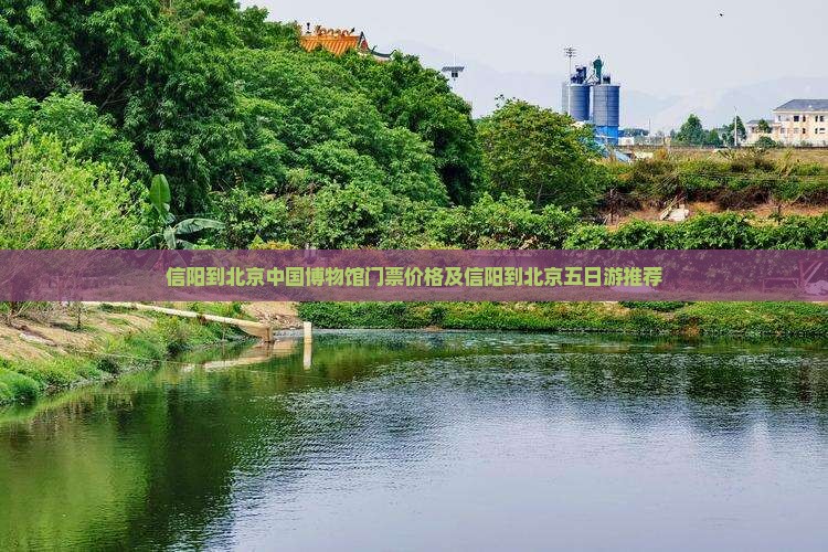 信阳到北京中国博物馆门票价格及信阳到北京五日游推荐