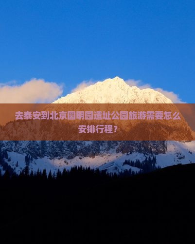 去泰安到北京圆明园遗址公园旅游需要怎么安排行程？