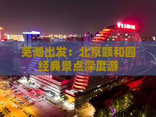 芜湖出发：北京颐和园经典景点深度游
