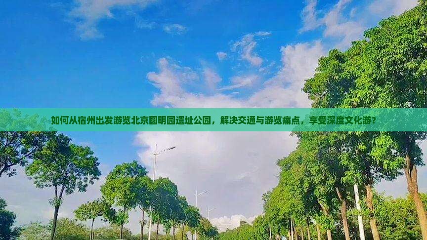 如何从宿州出发游览北京圆明园遗址公园，解决交通与游览痛点，享受深度文化游？
