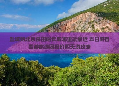 盐城到北京慕田峪长城哪里玩最近 五日游自驾游旅游团报价四天游攻略