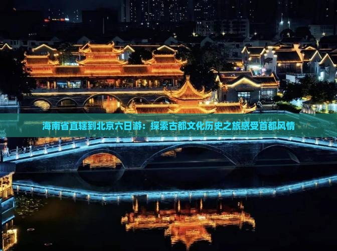 海南省直辖到北京六日游：探索古都文化历史之旅感受首都风情