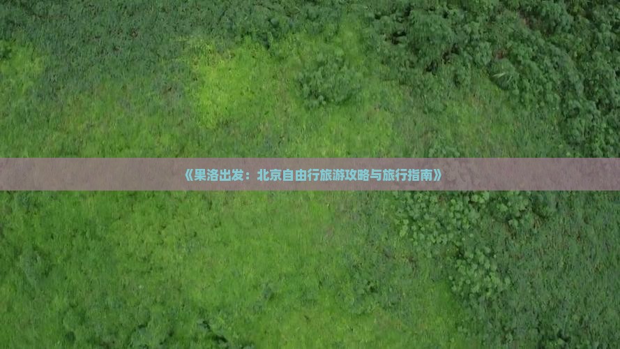 《果洛出发：北京自由行旅游攻略与旅行指南》
