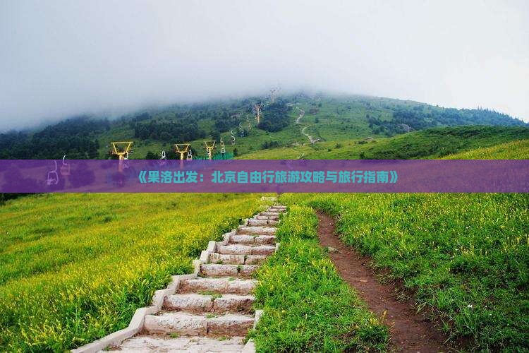 《果洛出发：北京自由行旅游攻略与旅行指南》