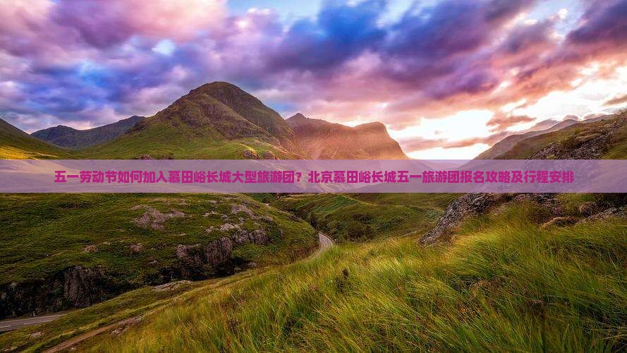 五一劳动节如何加入慕田峪长城大型旅游团？北京慕田峪长城五一旅游团报名攻略及行程安排