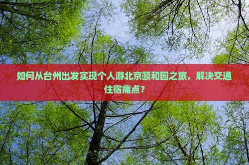 如何从台州出发实现个人游北京颐和园之旅，解决交通住宿痛点？