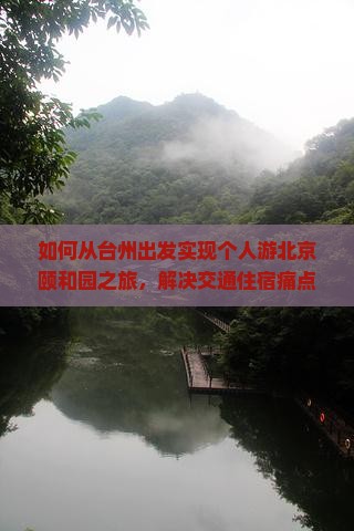 如何从台州出发实现个人游北京颐和园之旅，解决交通住宿痛点？