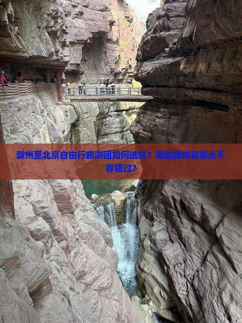 滁州至北京自由行旅游团如何选择？哪些路线和景点不容错过？