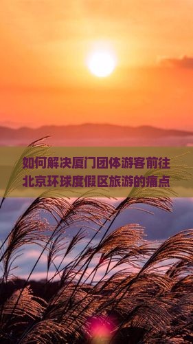 如何解决厦门团体游客前往北京环球度假区旅游的痛点和难题？