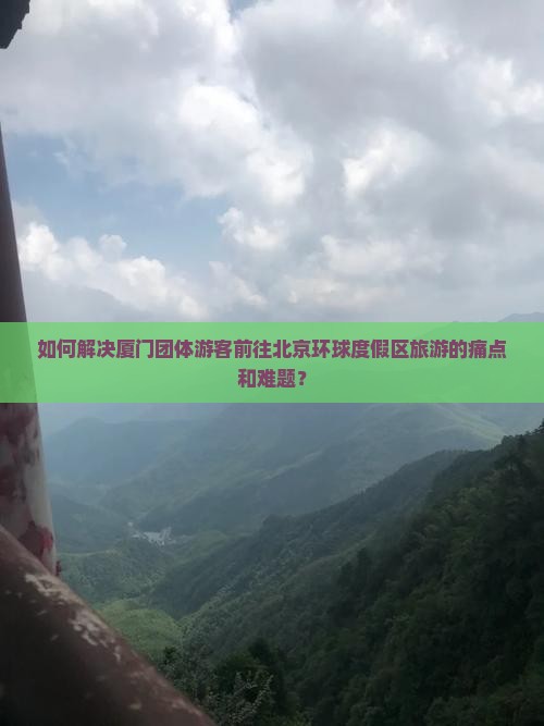 如何解决厦门团体游客前往北京环球度假区旅游的痛点和难题？