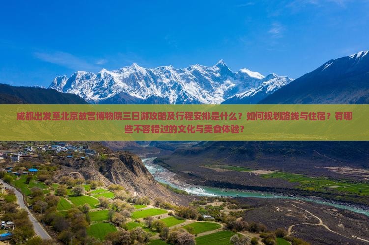 成都出发至北京故宫博物院三日游攻略及行程安排是什么？如何规划路线与住宿？有哪些不容错过的文化与美食体验？