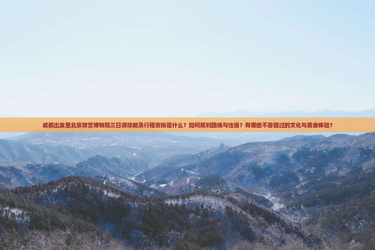 成都出发至北京故宫博物院三日游攻略及行程安排是什么？如何规划路线与住宿？有哪些不容错过的文化与美食体验？