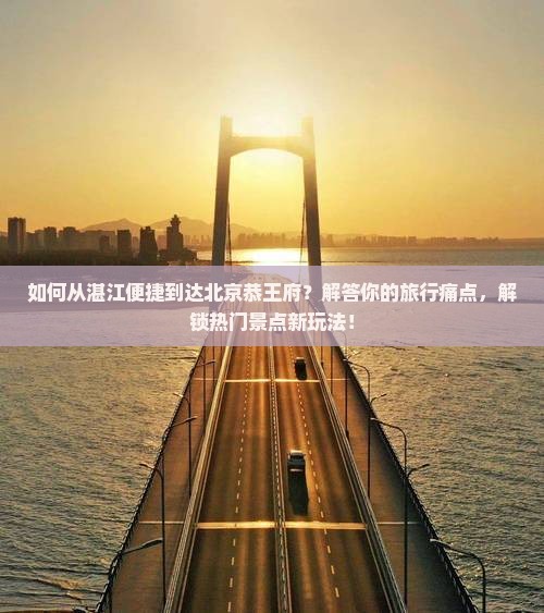 如何从湛江便捷到达北京恭王府？解答你的旅行痛点，解锁热门景点新玩法！