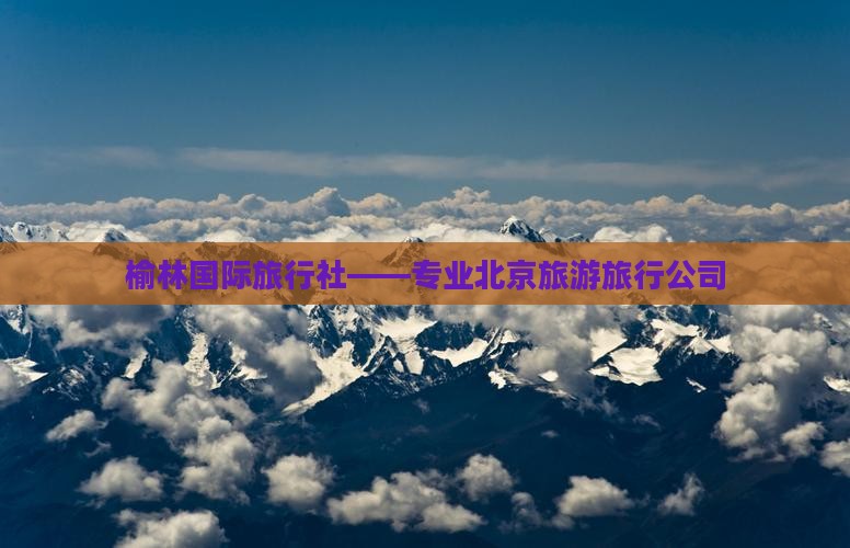 榆林国际旅行社——专业北京旅游旅行公司