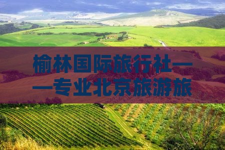 榆林国际旅行社——专业北京旅游旅行公司
