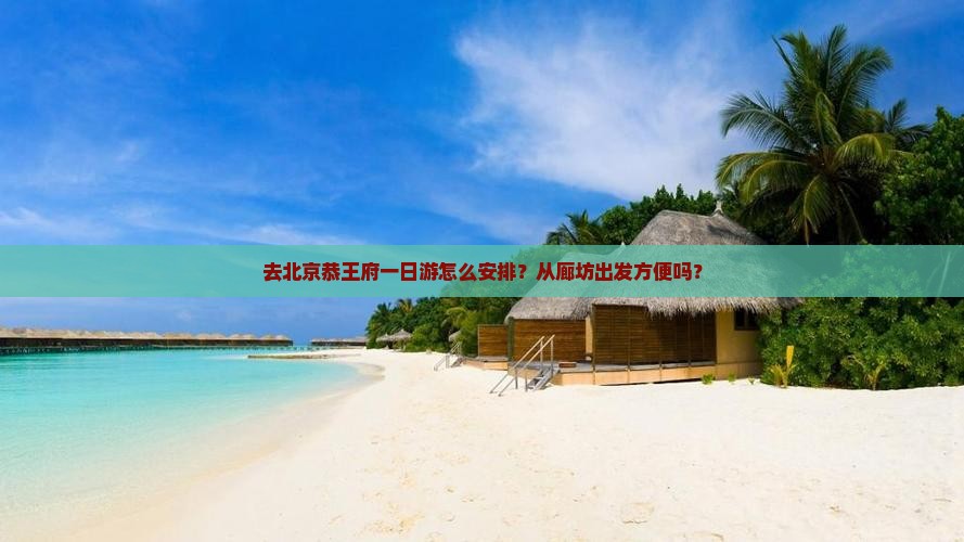 去北京恭王府一日游怎么安排？从廊坊出发方便吗？