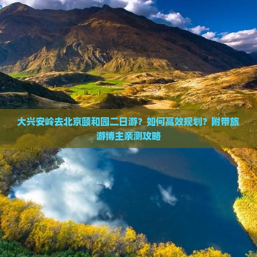 大兴安岭去北京颐和园二日游？如何高效规划？附带旅游博主亲测攻略
