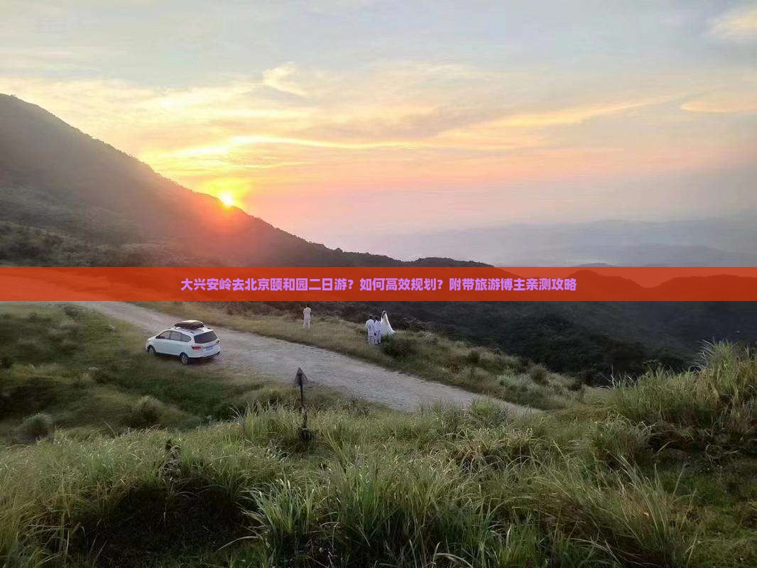大兴安岭去北京颐和园二日游？如何高效规划？附带旅游博主亲测攻略