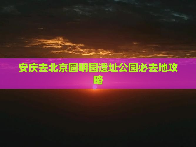 安庆去北京圆明园遗址公园必去地攻略