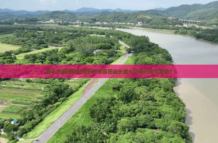 端午节期间如何规划北京慕田峪长城七日游行程与攻略？