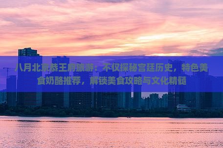 八月北京恭王府旅游：不仅探秘宫廷历史，特色美食奶酪推荐，解锁美食攻略与文化精髓
