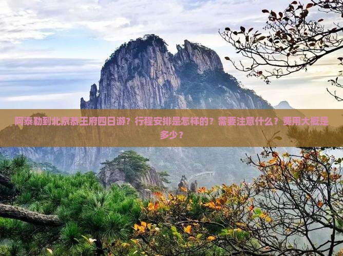 阿泰勒到北京恭王府四日游？行程安排是怎样的？需要注意什么？费用大概是多少？