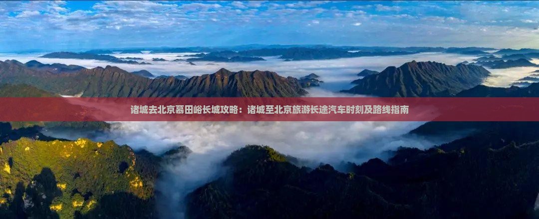 诸城去北京慕田峪长城攻略：诸城至北京旅游长途汽车时刻及路线指南